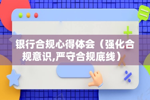 银行合规心得体会（强化合规意识,严守合规底线） 