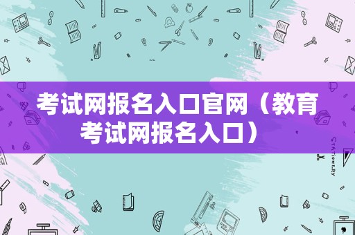 考试网报名入口官网（教育考试网报名入口） 