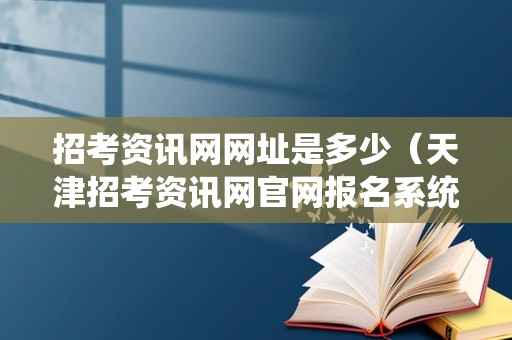 招考资讯网网址是多少（天津招考资讯网官网报名系统登录入口）