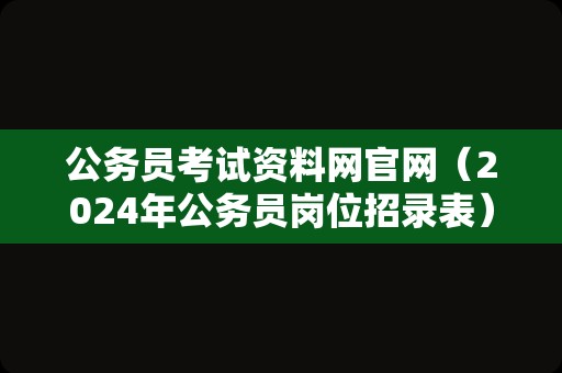 公务员考试资料网官网（2024年公务员岗位招录表） 