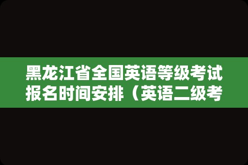 黑龙江省全国英语等级考试报名时间安排（英语二级考试报名时间）