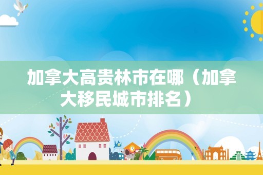 加拿大高贵林市在哪（加拿大移民城市排名） 