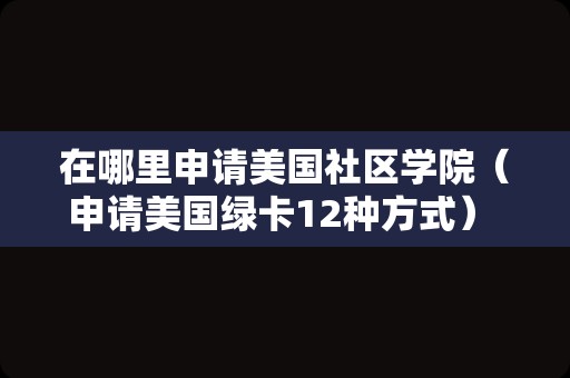 在哪里申请美国社区学院（申请美国绿卡12种方式） 