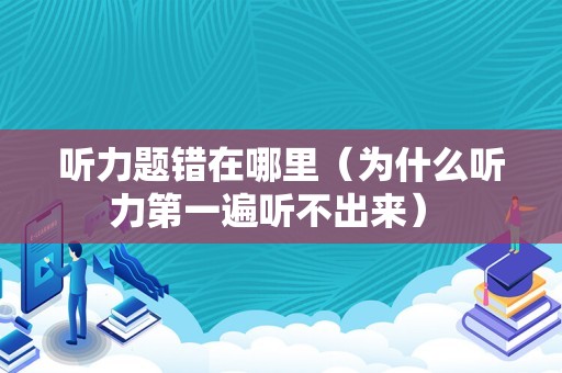 听力题错在哪里（为什么听力第一遍听不出来） 