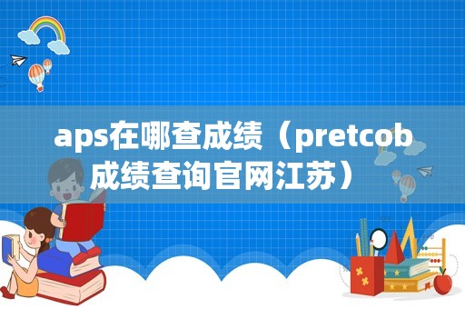 aps在哪查成绩（pretcob成绩查询官网江苏） 