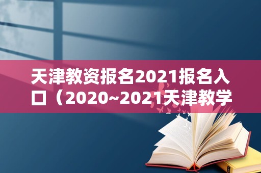 天津教资报名2021报名入口（2020~2021天津教学行政历） 