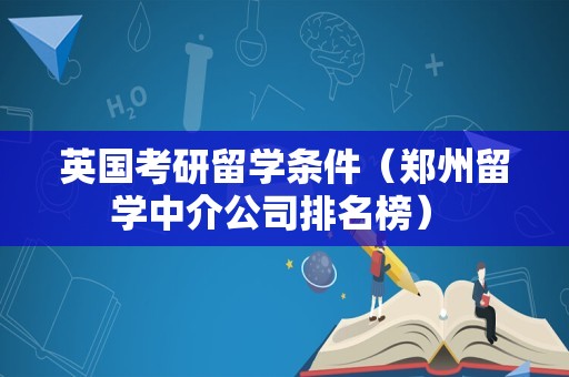 英国考研留学条件（郑州留学中介公司排名榜） 