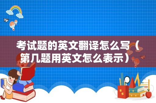 考试题的英文翻译怎么写（第几题用英文怎么表示） 