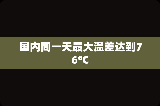 国内同一天最大温差达到76℃