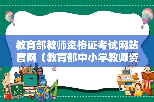 教育部教师资格证考试网站官网（教育部中小学教师资格证考试网官网）