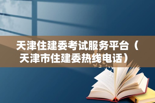 天津住建委考试服务平台（天津市住建委热线电话） 