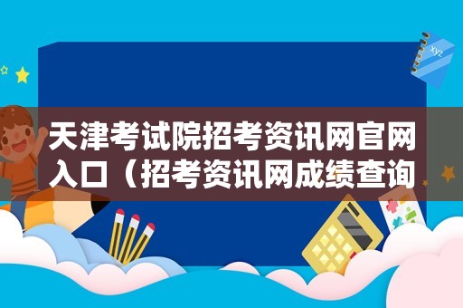 天津考试院招考资讯网官网入口（招考资讯网成绩查询） 