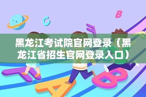 黑龙江考试院官网登录（黑龙江省招生官网登录入口） 