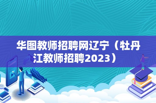 华图教师招聘网辽宁（牡丹江教师招聘2023） 