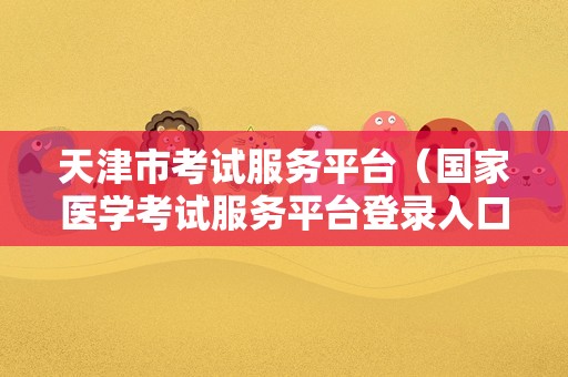 天津市考试服务平台（国家医学考试服务平台登录入口） 