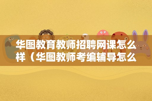 华图教育教师招聘网课怎么样（华图教师考编辅导怎么样） 