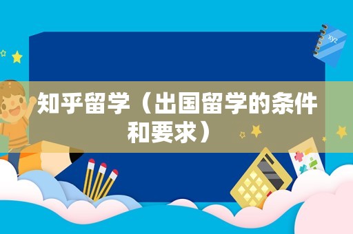 知乎留学（出国留学的条件和要求） 