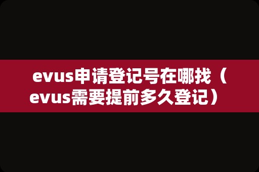 evus申请登记号在哪找（evus需要提前多久登记） 