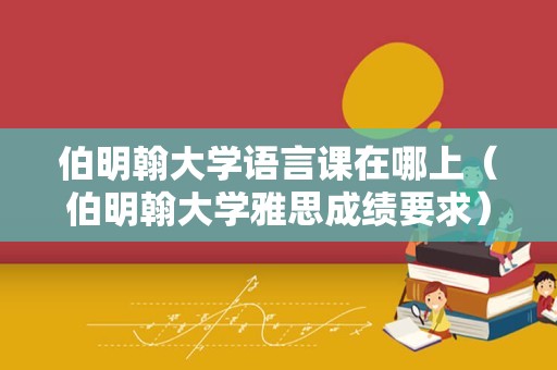 伯明翰大学语言课在哪上（伯明翰大学雅思成绩要求） 