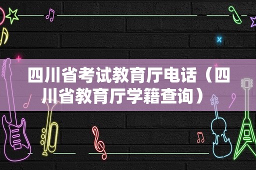 四川省考试教育厅电话（四川省教育厅学籍查询） 