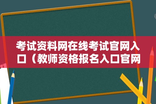 考试资料网在线考试官网入口（教师资格报名入口官网） 