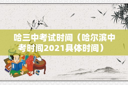 哈三中考试时间（哈尔滨中考时间2021具体时间） 