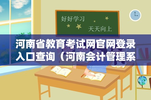 河南省教育考试网官网登录入口查询（河南会计管理系统官网） 