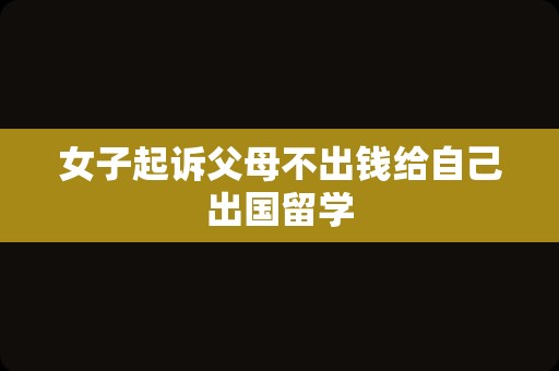 女子起诉父母不出钱给自己出国留学