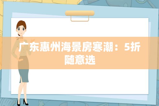 广东惠州海景房寒潮：5折随意选