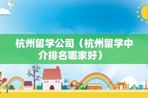 杭州留学公司（杭州留学中介排名哪家好） 