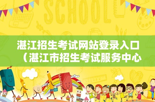 湛江招生考试网站登录入口（湛江市招生考试服务中心） 