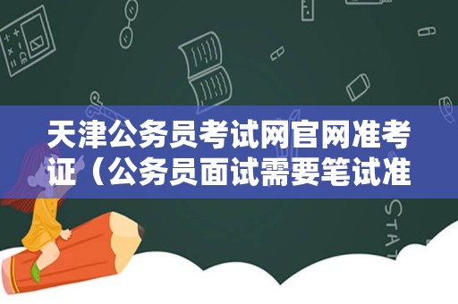 天津公务员考试网官网准考证（公务员面试需要笔试准考证吗） 