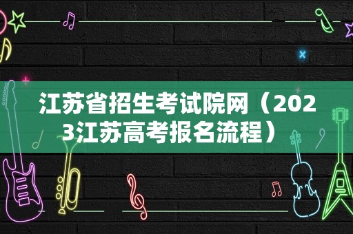 江苏省招生考试院网（2023江苏高考报名流程） 