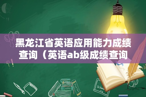 黑龙江省英语应用能力成绩查询（英语ab级成绩查询官网） 