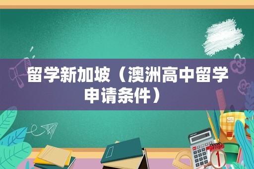 留学新加坡（澳洲高中留学申请条件） 