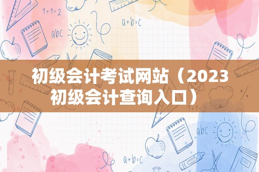 初级会计考试网站（2023初级会计查询入口） 