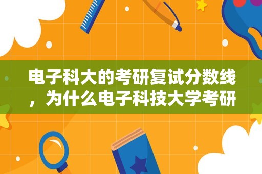 电子科大的考研复试分数线，为什么电子科技大学考研初试分数线这么低啊。这算是一流大学吗？怎么才平均300分左右？