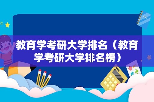 教育学考研大学排名（教育学考研大学排名榜）