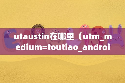 utaustin在哪里（utm_medium=toutiao_android&utm） 