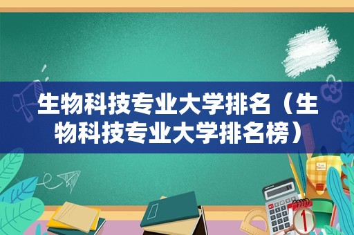 生物科技专业大学排名（生物科技专业大学排名榜）