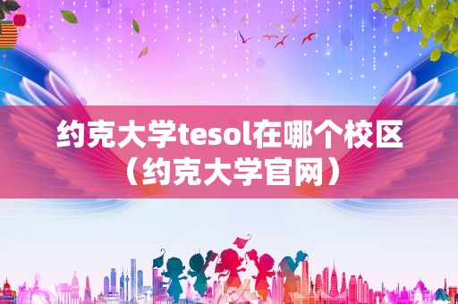 约克大学tesol在哪个校区（约克大学官网） 