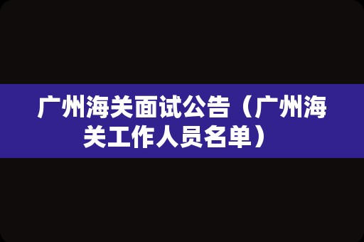 广州海关面试公告（广州海关工作人员名单） 