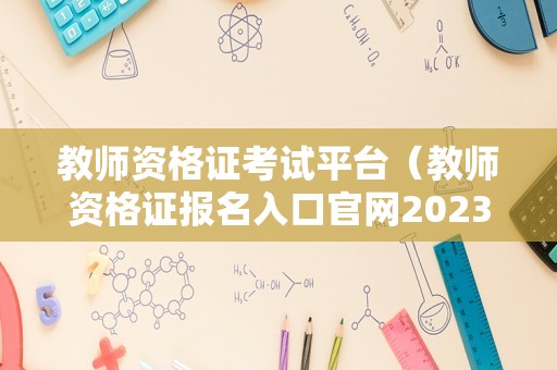 教师资格证考试平台（教师资格证报名入口官网2023） 