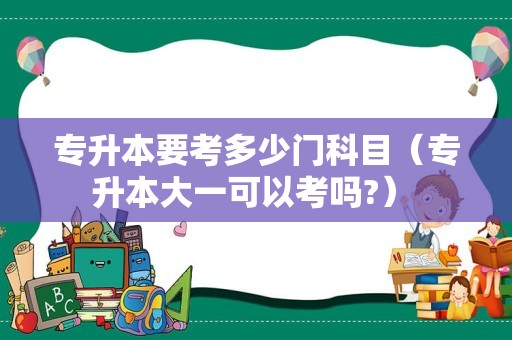 专升本要考多少门科目（专升本大一可以考吗?） 