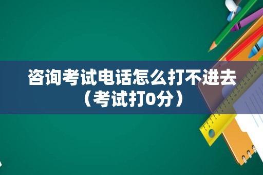 咨询考试电话怎么打不进去（考试打0分） 