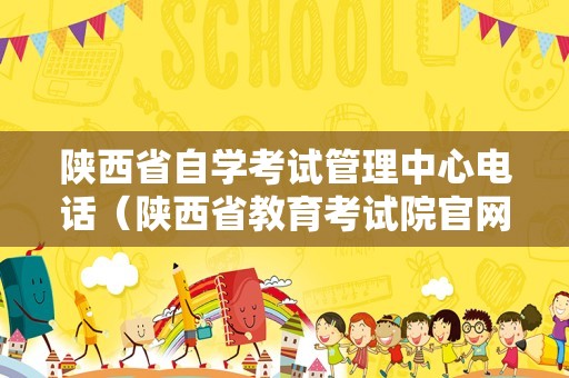 陕西省自学考试管理中心电话（陕西省教育考试院官网电话） 