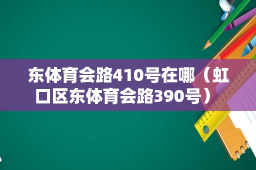 东体育会路410号在哪（虹口区东体育会路390号） 