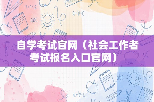 自学考试官网（社会工作者考试报名入口官网） 