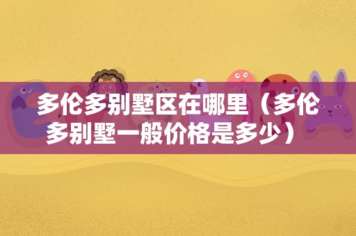 多伦多别墅区在哪里（多伦多别墅一般价格是多少） 