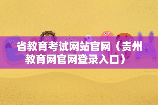 省教育考试网站官网（贵州教育网官网登录入口） 